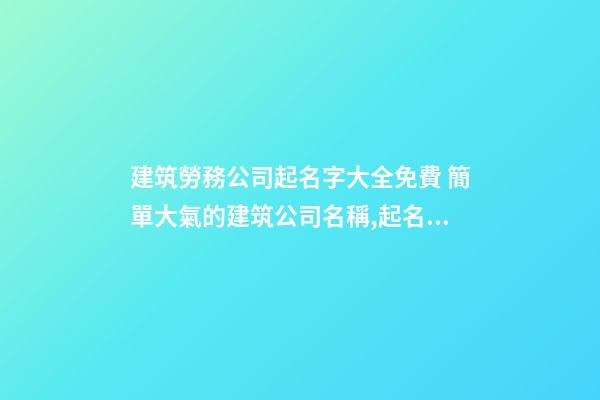 建筑勞務公司起名字大全免費 簡單大氣的建筑公司名稱,起名之家